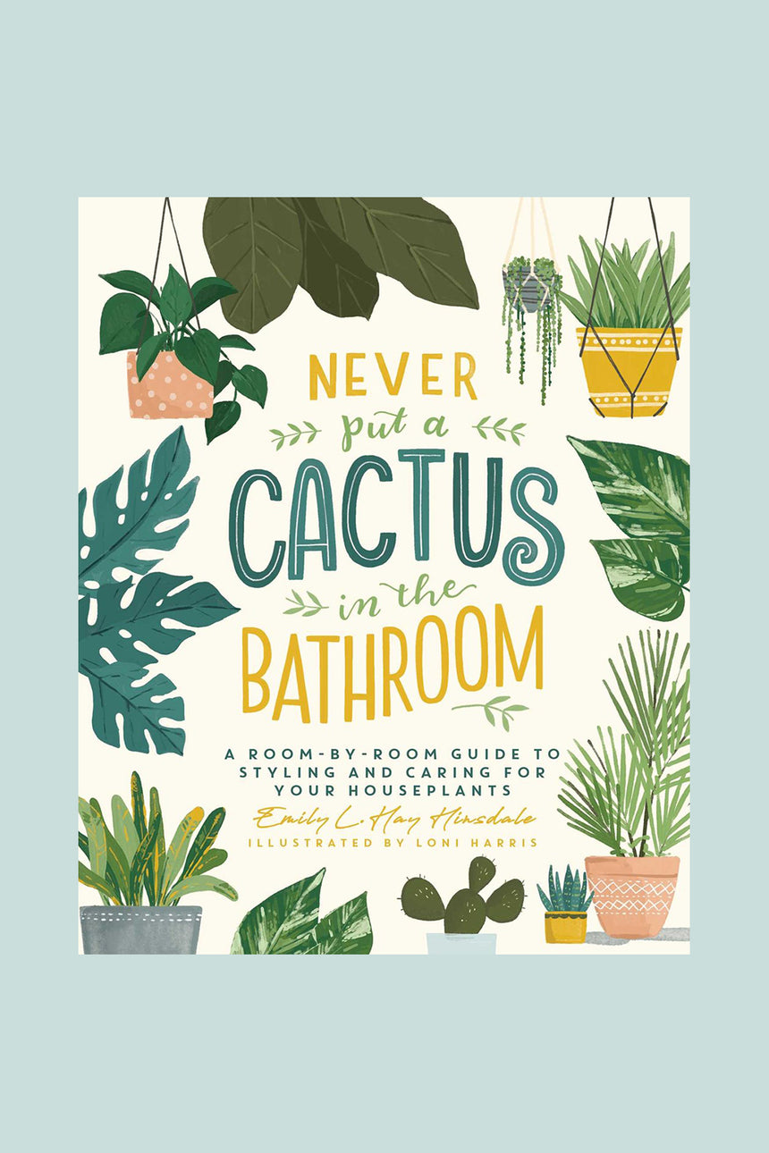 Never Put a Cactus in the Bathroom : A Room-by-Room Guide to Styling and Caring for Your Houseplants, by  Emily L. Hay Hinsdale & Illustrated by Loni Harris